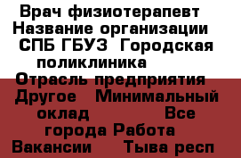 Врач-физиотерапевт › Название организации ­ СПБ ГБУЗ "Городская поликлиника № 43" › Отрасль предприятия ­ Другое › Минимальный оклад ­ 35 000 - Все города Работа » Вакансии   . Тыва респ.